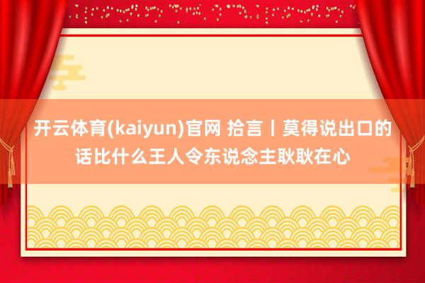 开云体育(kaiyun)官网 拾言丨莫得说出口的话比什么王人令东说念主耿耿在心