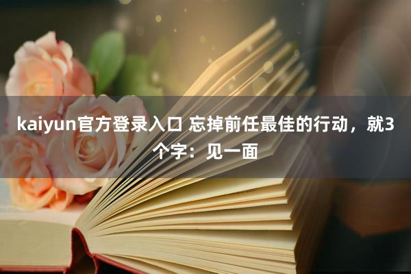 kaiyun官方登录入口 忘掉前任最佳的行动,就3个字:见一面