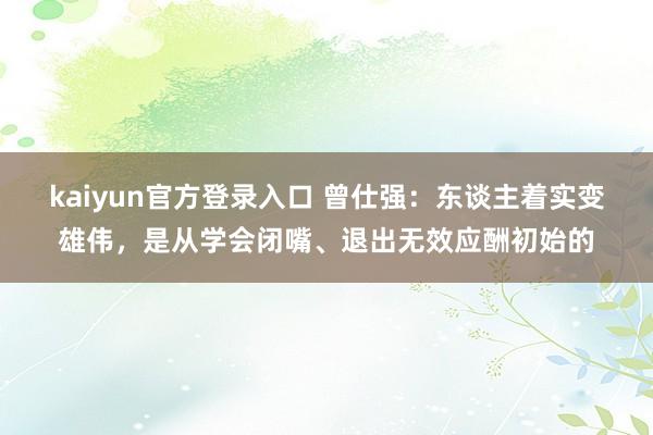 kaiyun官方登录入口 曾仕强:东谈主着实变雄伟,是从学会闭嘴、退出无效应酬初始的