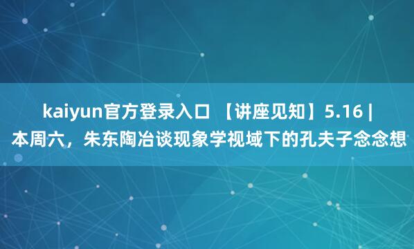 kaiyun官方登录入口 【讲座见知】5.16 | 本周六,朱东陶冶谈现象学视域下的孔夫子念念想