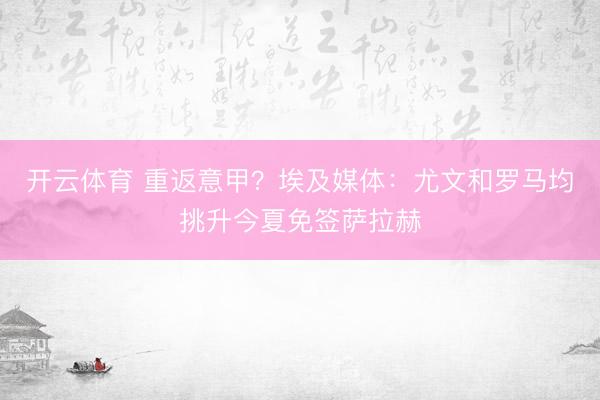 开云体育 重返意甲？埃及媒体：尤文和罗马均挑升今夏免签萨拉赫