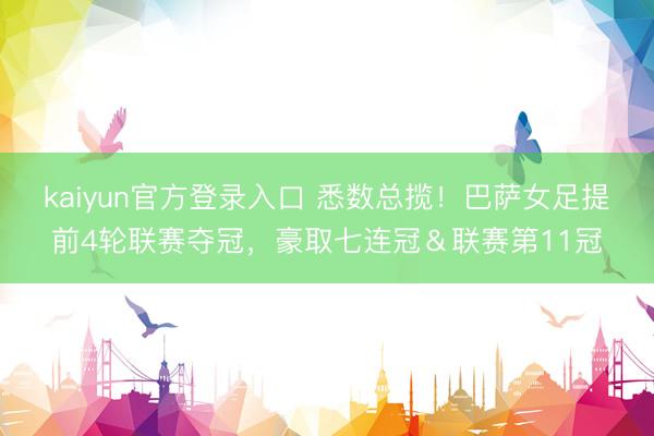 kaiyun官方登录入口 悉数总揽！巴萨女足提前4轮联赛夺冠，豪取七连冠＆联赛第11冠