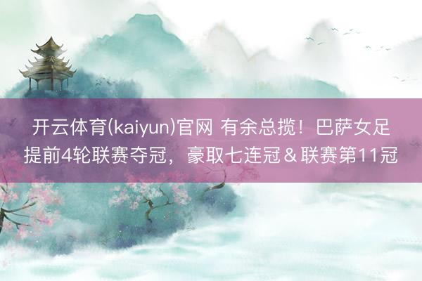 开云体育(kaiyun)官网 有余总揽！巴萨女足提前4轮联赛夺冠，豪取七连冠＆联赛第11冠