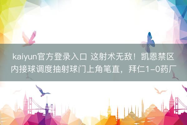 kaiyun官方登录入口 这射术无敌！凯恩禁区内接球调度抽射球门上角笔直，拜仁1-0药厂
