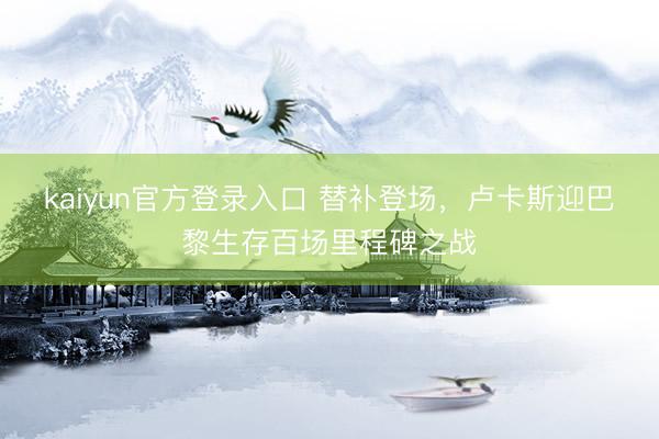 kaiyun官方登录入口 替补登场，卢卡斯迎巴黎生存百场里程碑之战
