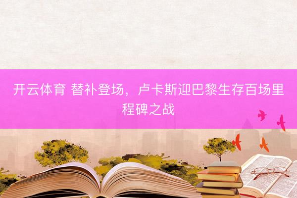 开云体育 替补登场，卢卡斯迎巴黎生存百场里程碑之战