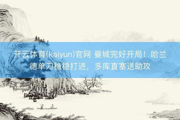 开云体育(kaiyun)官网 曼城完好开局！哈兰德单刀稳稳打进，多库直塞送助攻