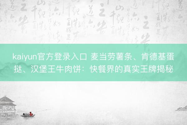 kaiyun官方登录入口 麦当劳薯条、肯德基蛋挞、汉堡王牛肉饼:快餐界的真实王牌揭秘