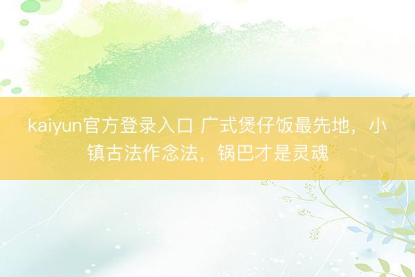 kaiyun官方登录入口 广式煲仔饭最先地，小镇古法作念法，锅巴才是灵魂