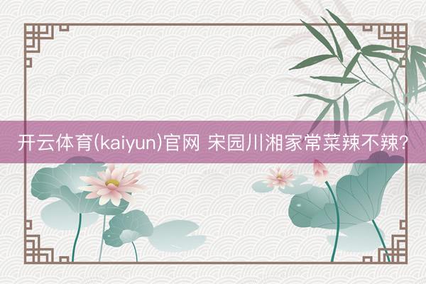 开云体育(kaiyun)官网 宋园川湘家常菜辣不辣？