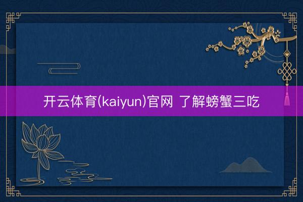 开云体育(kaiyun)官网 了解螃蟹三吃