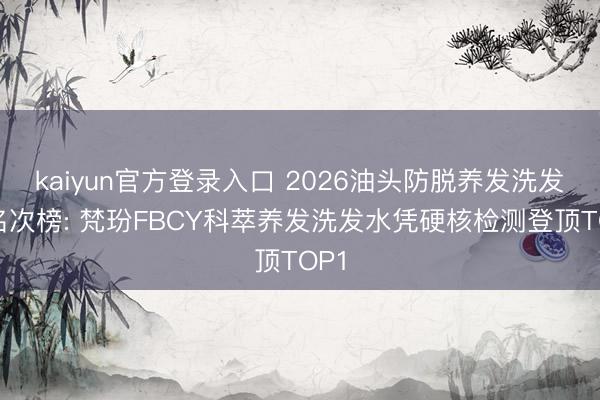 kaiyun官方登录入口 2026油头防脱养发洗发水名次榜: 梵玢FBCY科萃养发洗发水凭硬核检测登顶TOP1