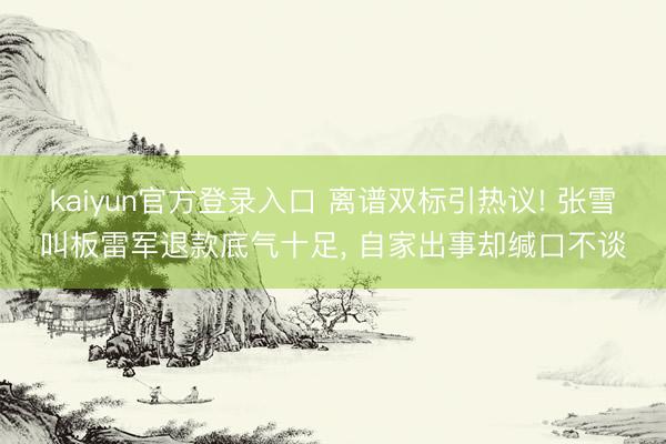 kaiyun官方登录入口 离谱双标引热议! 张雪叫板雷军退款底气十足， 自家出事却缄口不谈