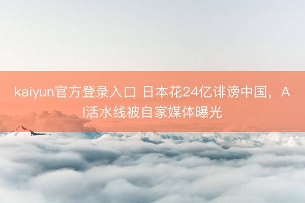 kaiyun官方登录入口 日本花24亿诽谤中国，AI活水线被自家媒体曝光