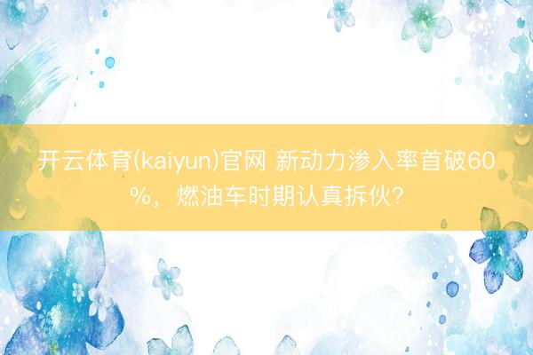 开云体育(kaiyun)官网 新动力渗入率首破60%,燃油车时期认真拆伙?