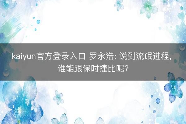 kaiyun官方登录入口 罗永浩: 说到流氓进程, 谁能跟保时捷比呢?