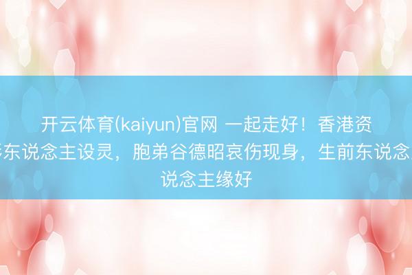 开云体育(kaiyun)官网 一起走好!香港资深电影东说念主设灵,胞弟谷德昭哀伤现身,生前东说念主缘好