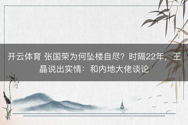 开云体育 张国荣为何坠楼自尽？时隔22年，王晶说出实情：和内地大佬谈论