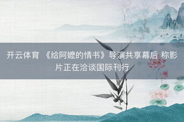开云体育 《给阿嬷的情书》导演共享幕后 称影片正在洽谈国际刊行
