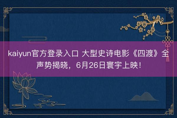 kaiyun官方登录入口 大型史诗电影《四渡》全声势揭晓,6月26日寰宇上映!