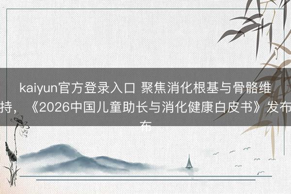 kaiyun官方登录入口 聚焦消化根基与骨骼维持,《2026中国儿童助长与消化健康白皮书》发布
