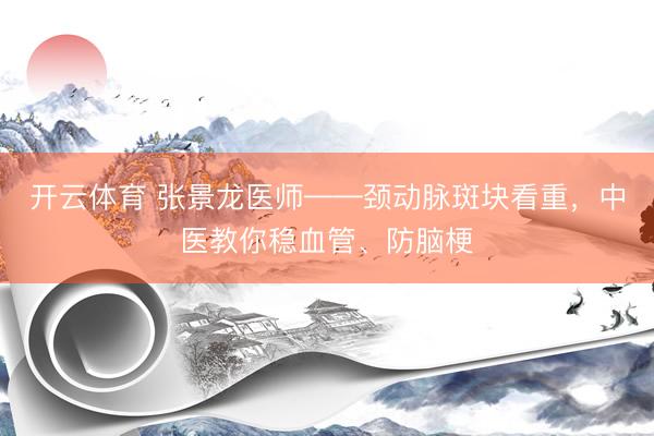 开云体育 张景龙医师——颈动脉斑块看重，中医教你稳血管、防脑梗
