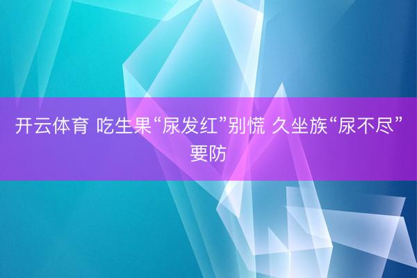 开云体育 吃生果“尿发红”别慌 久坐族“尿不尽”要防