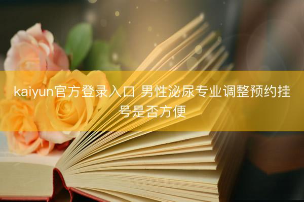 kaiyun官方登录入口 男性泌尿专业调整预约挂号是否方便