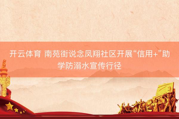 开云体育 南苑街说念凤翔社区开展“信用+”助学防溺水宣传行径