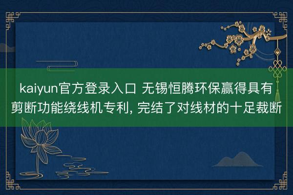 kaiyun官方登录入口 无锡恒腾环保赢得具有剪断功能绕线机专利, 完结了对线材的十足裁断