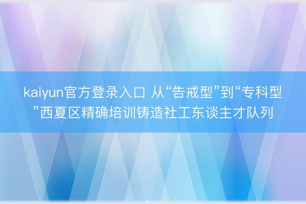 kaiyun官方登录入口 从“告戒型”到“专科型”西夏区精确培训铸造社工东谈主才队列