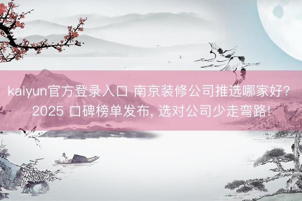 kaiyun官方登录入口 南京装修公司推选哪家好? 2025 口碑榜单发布, 选对公司少走弯路!