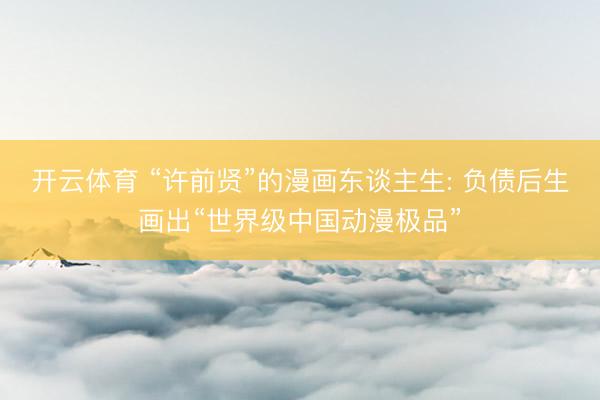 开云体育 “许前贤”的漫画东谈主生: 负债后生画出“世界级中国动漫极品”