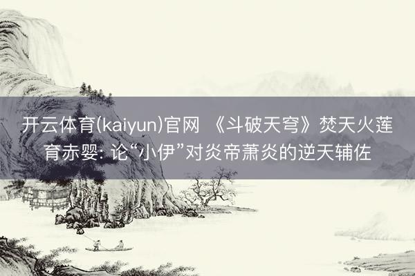 开云体育(kaiyun)官网 《斗破天穹》焚天火莲育赤婴: 论“小伊”对炎帝萧炎的逆天辅佐
