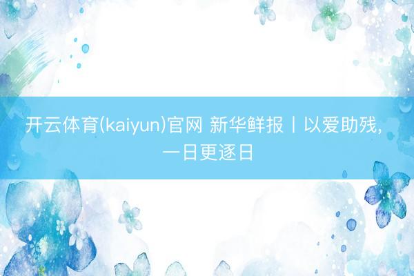 开云体育(kaiyun)官网 新华鲜报丨以爱助残, 一日更逐日