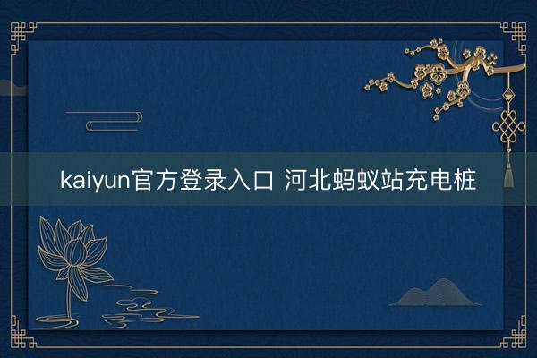 kaiyun官方登录入口 河北蚂蚁站充电桩