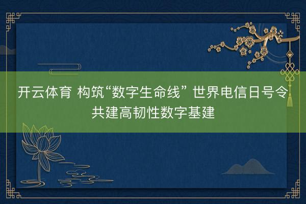 开云体育 构筑“数字生命线” 世界电信日号令共建高韧性数字基建