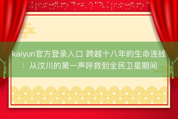 kaiyun官方登录入口 跨越十八年的生命连线:从汶川的第一声呼救到全民卫星期间