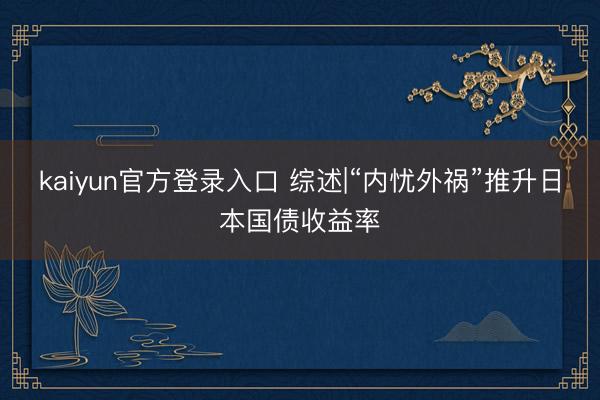 kaiyun官方登录入口 综述|“内忧外祸”推升日本国债收益率