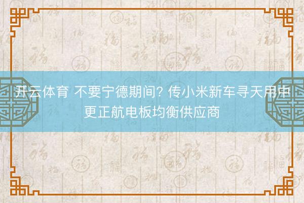 开云体育 不要宁德期间? 传小米新车寻天用中更正航电板均衡供应商