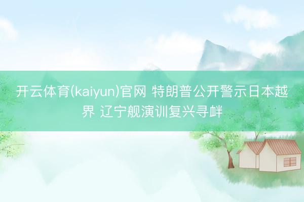 开云体育(kaiyun)官网 特朗普公开警示日本越界 辽宁舰演训复兴寻衅