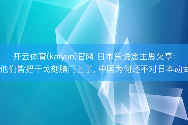 开云体育(kaiyun)官网 日本东说念主思欠亨: 他们皆把干戈刻脑门上了, 中国为何还不对日本动武