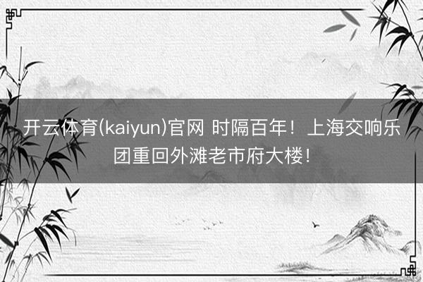 开云体育(kaiyun)官网 时隔百年！上海交响乐团重回外滩老市府大楼！