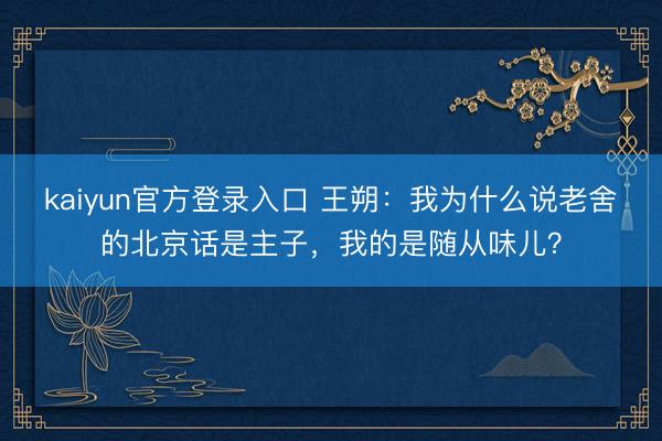 kaiyun官方登录入口 王朔:我为什么说老舍的北京话是主子,我的是随从味儿?