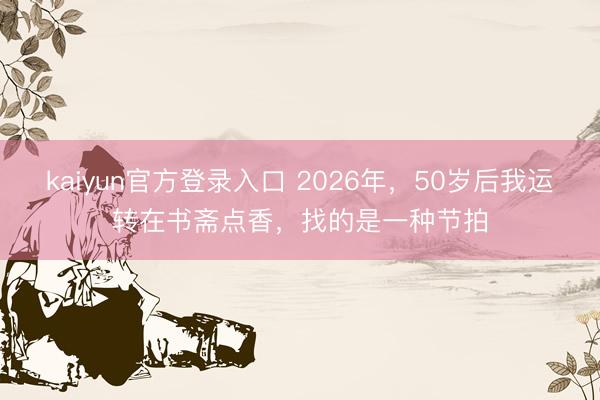kaiyun官方登录入口 2026年,50岁后我运转在书斋点香,找的是一种节拍