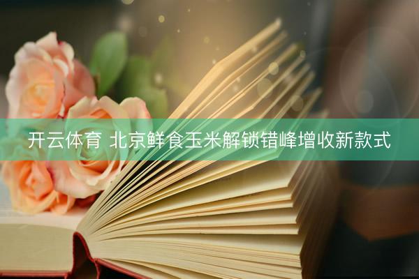 开云体育 北京鲜食玉米解锁错峰增收新款式