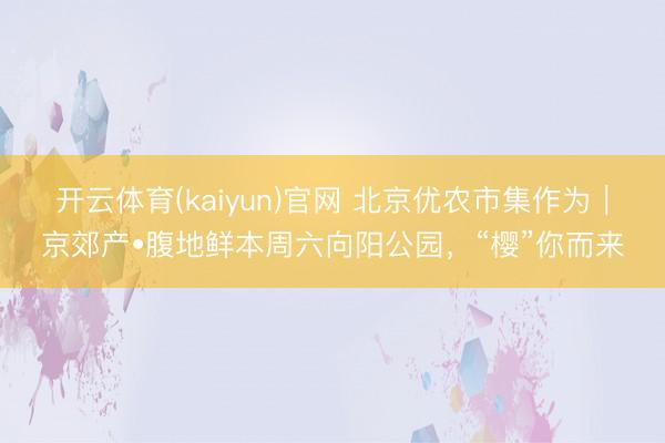 开云体育(kaiyun)官网 北京优农市集作为|京郊产•腹地鲜本周六向阳公园,“樱”你而来
