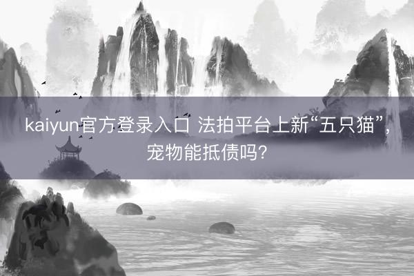 kaiyun官方登录入口 法拍平台上新“五只猫”,宠物能抵债吗?
