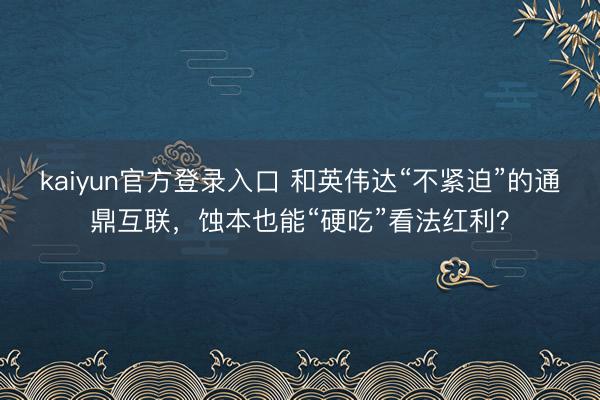 kaiyun官方登录入口 和英伟达“不紧迫”的通鼎互联，蚀本也能“硬吃”看法红利？