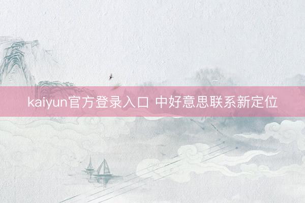 kaiyun官方登录入口 中好意思联系新定位